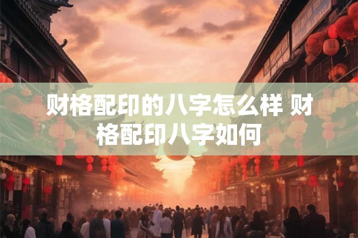 财格配印的八字怎么样 财格配印八字如何