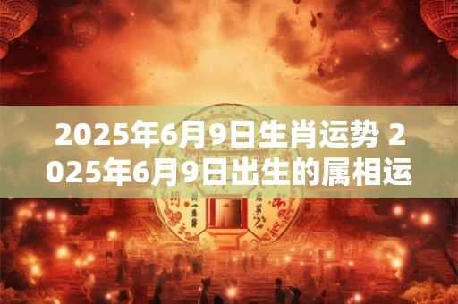 2025年6月9日生肖运势 2025年6月9日出生的属相运势如何