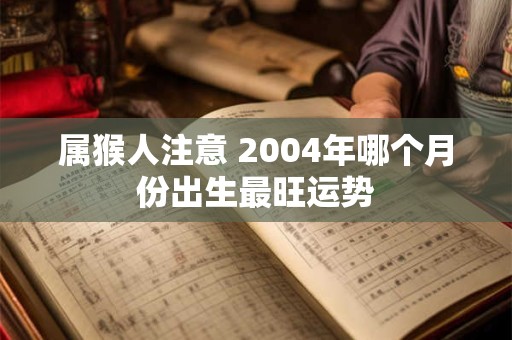 属猴人注意 2004年哪个月份出生最旺运势