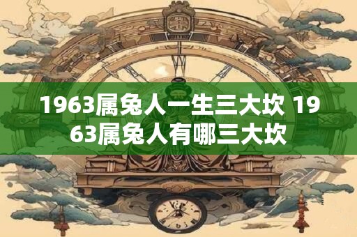 1963属兔人一生三大坎 1963属兔人有哪三大坎