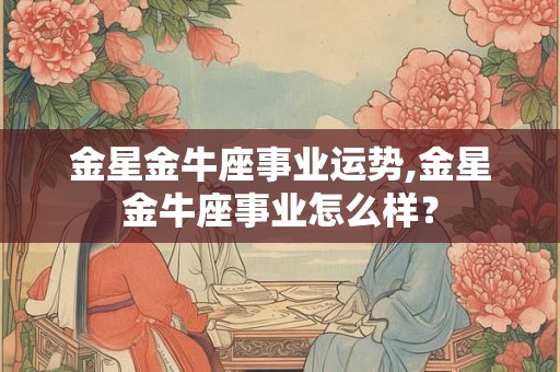 金星金牛座事业运势,金星金牛座事业怎么样？