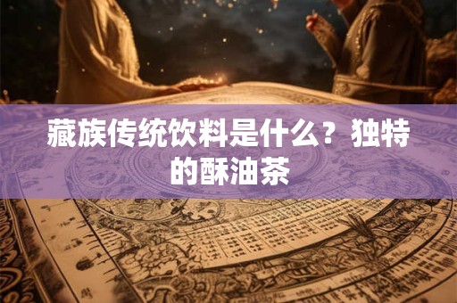 藏族传统饮料是什么？独特的酥油茶