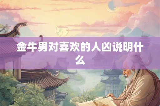 金牛男对喜欢的人凶说明什么