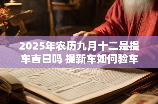 2025年农历九月十二是提车吉日吗 提新车如何验车