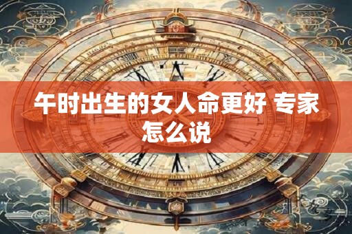 午时出生的女人命更好 专家怎么说