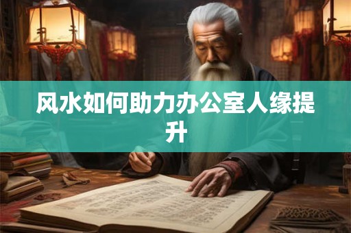 风水如何助力办公室人缘提升