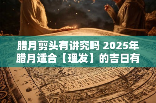 腊月剪头有讲究吗 2026年腊月适合【理发】的吉日有哪些