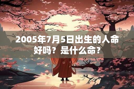 2005年7月5日出生的人命好吗？是什么命？