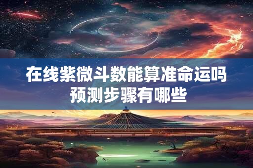 在线紫微斗数能算准命运吗 预测步骤有哪些