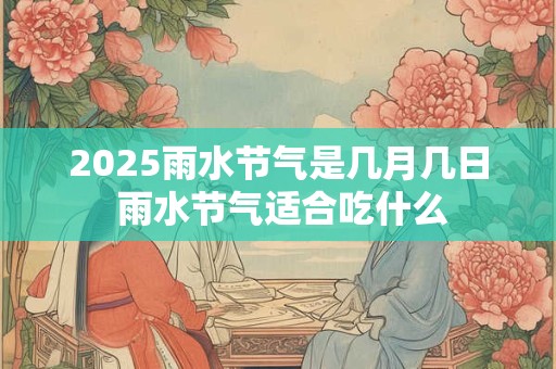 2025雨水节气是几月几日 雨水节气适合吃什么