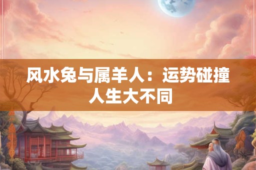 风水兔与属羊人：运势碰撞 人生大不同