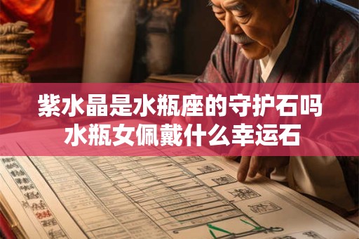紫水晶是水瓶座的守护石吗 水瓶女佩戴什么幸运石