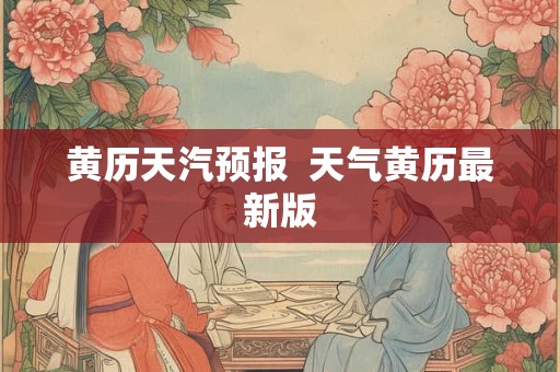 黄历天汽预报 天气黄历最新版 黄历天汽预报 天气黄历最新版