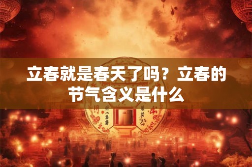 立春就是春天了吗?立春的节气含义是什么 立春就是春天了吗?立春的节气含义是什么