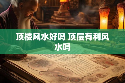 顶楼风水好吗 顶层有利风水吗