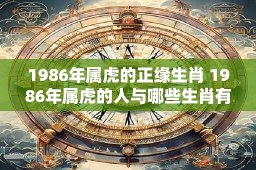 1986年属虎的正缘生肖 1986年属虎的人与哪些生肖有正缘