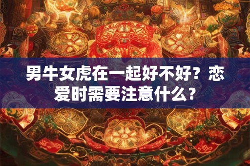 男牛女虎在一起好不好？恋爱时需要注意什么？