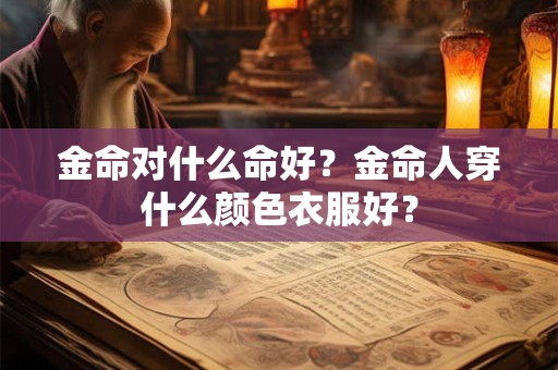 金命对什么命好？金命人穿什么颜色衣服好？