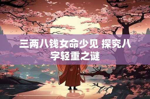 三两八钱女命少见 探究八字轻重之谜