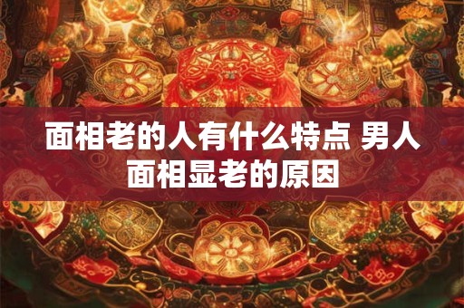 面相老的人有什么特点 男人面相显老的原因