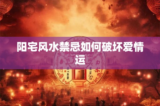 阳宅风水禁忌如何破坏爱情运