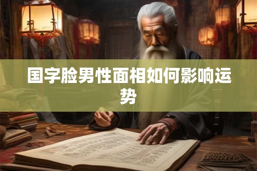 国字脸男性面相如何影响运势