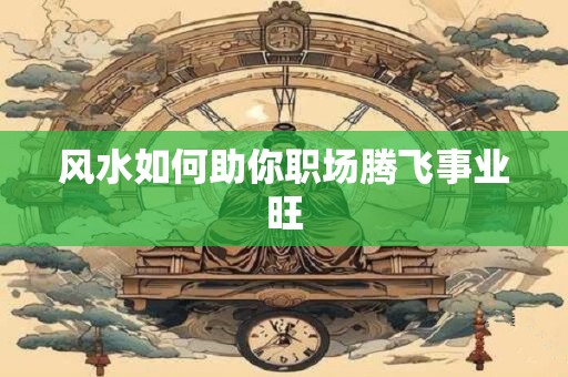 风水如何助你职场腾飞事业旺