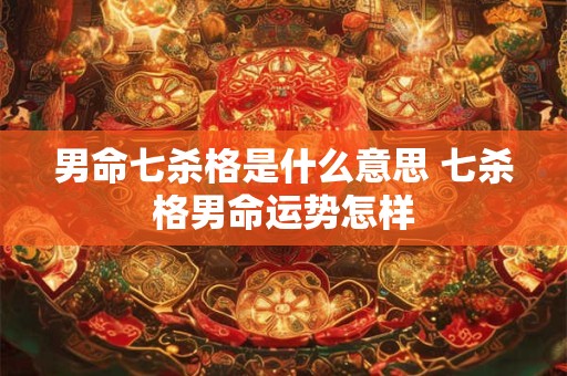 男命七杀格是什么意思 七杀格男命运势怎样 男命七杀格是什么意思 七杀格男命运势怎样