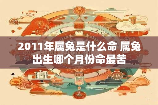 2011年属兔是什么命 属兔出生哪个月份命最苦