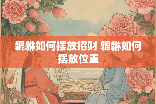 貔貅如何摆放招财 貔貅如何摆放位置