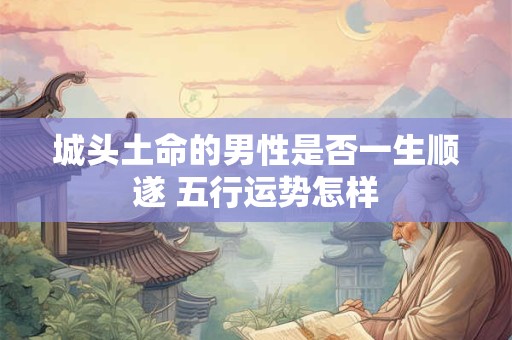 城头土命的男性是否一生顺遂 五行运势怎样