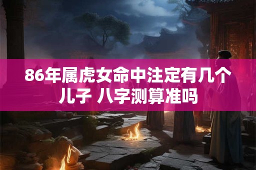 86年属虎女命中注定有几个儿子 八字测算准吗