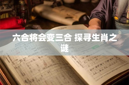 六合将会变三合 探寻生肖之谜