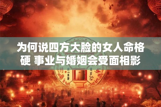 为何说四方大脸的女人命格硬 事业与婚姻会受面相影响吗