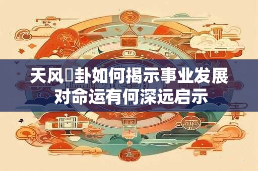 天风姤卦如何揭示事业发展 对命运有何深远启示