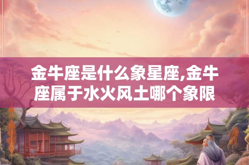 金牛座是什么象星座,金牛座属于水火风土哪个象限