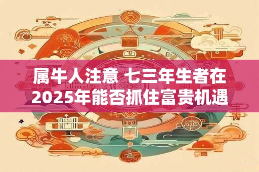 属牛人注意 七三年生者在2025年能否抓住富贵机遇