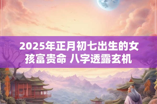 2025年正月初七出生的女孩富贵命 八字透露玄机