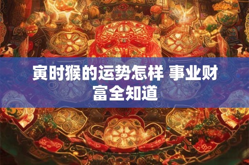 寅时猴的运势怎样 事业财富全知道