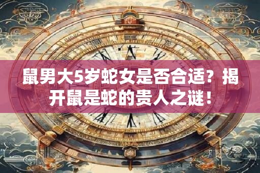 鼠男大5岁蛇女是否合适？揭开鼠是蛇的贵人之谜！