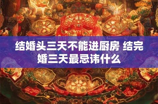 结婚头三天不能进厨房 结完婚三天最忌讳什么