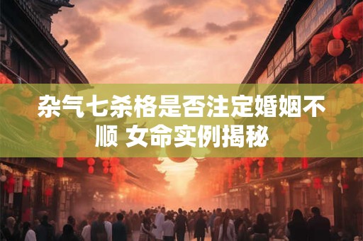 杂气七杀格是否注定婚姻不顺 女命实例揭秘