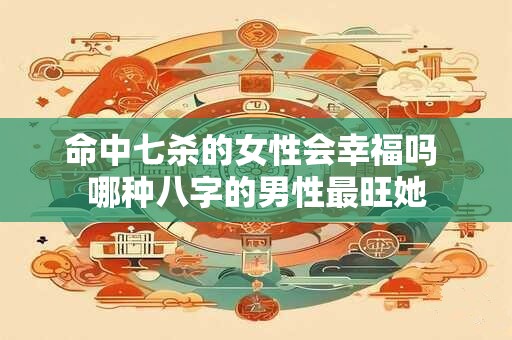命中七杀的女性会幸福吗 哪种八字的男性最旺她