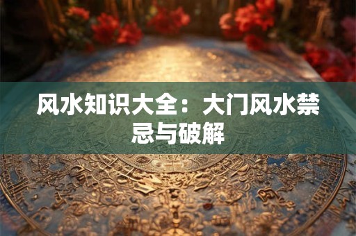 风水知识大全：大门风水禁忌与破解