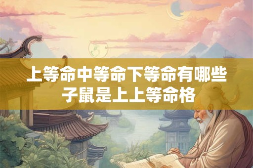 上等命中等命下等命有哪些 子鼠是上上等命格