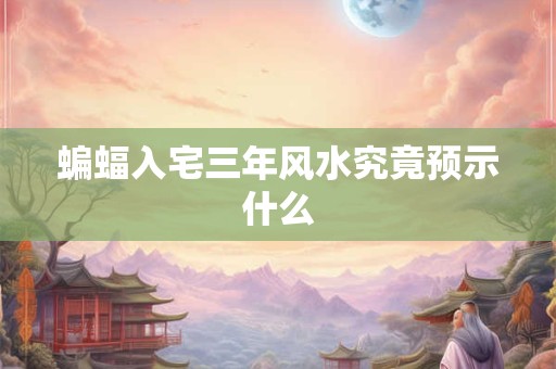 蝙蝠入宅三年风水究竟预示什么