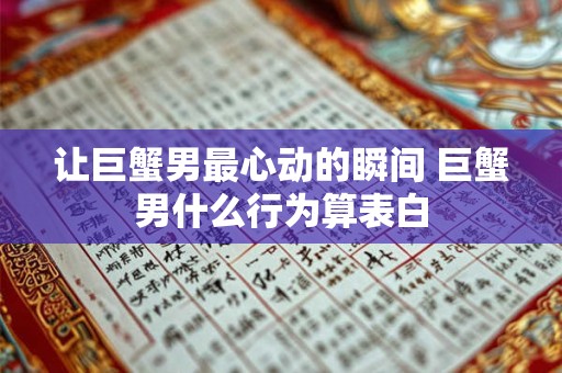让巨蟹男最心动的瞬间 巨蟹男什么行为算表白