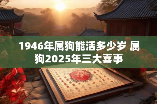 1946年属狗能活多少岁 属狗2025年三大喜事