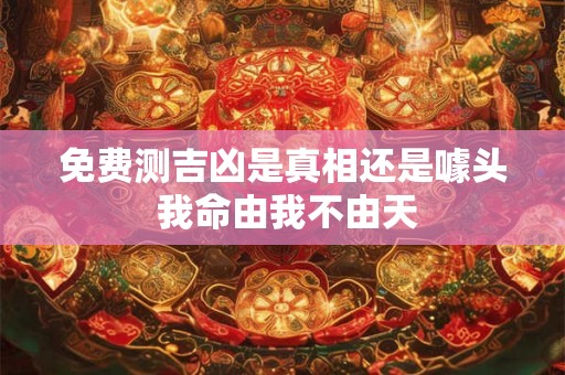 免费测吉凶是真相还是噱头 我命由我不由天
