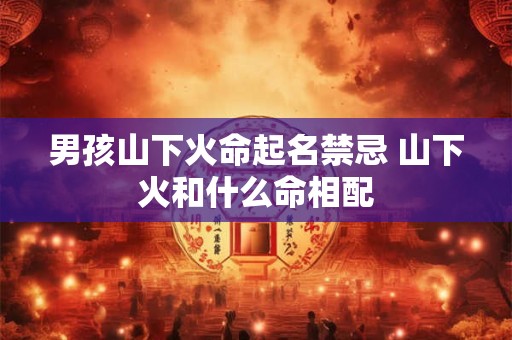 男孩山下火命起名禁忌 山下火和什么命相配